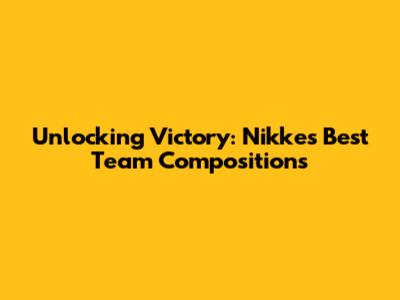 Unlocking Victory: Nikke's Best Team Compositions
