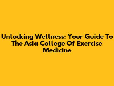 Unlocking Wellness: Your Guide To The Asia College Of Exercise Medicine