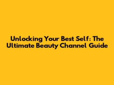 Unlocking Your Best Self: The Ultimate Beauty Channel Guide