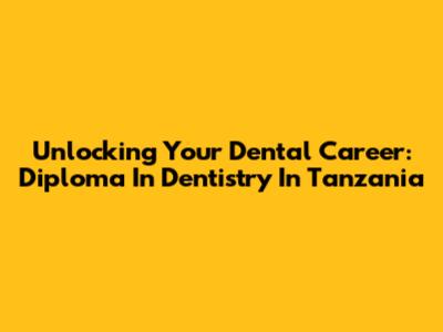 Unlocking Your Dental Career: Diploma In Dentistry In Tanzania
