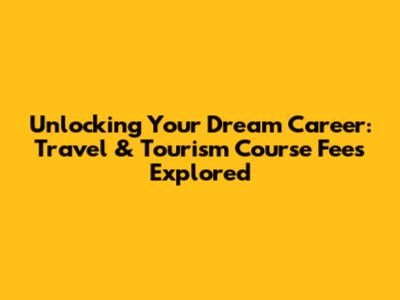 Unlocking Your Dream Career: Travel & Tourism Course Fees Explored