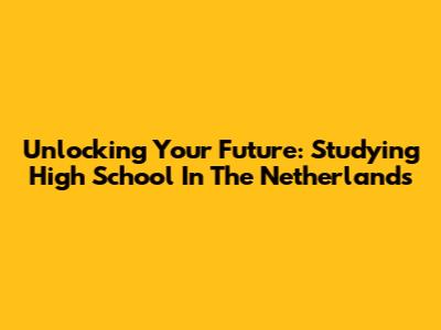 Unlocking Your Future: Studying High School In The Netherlands