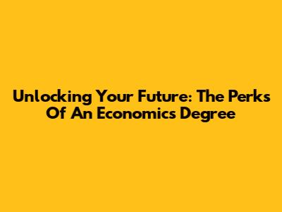 Unlocking Your Future: The Perks Of An Economics Degree