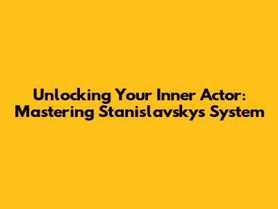 Unlocking Your Inner Actor: Mastering Stanislavsky's System