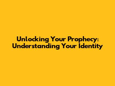 Unlocking Your Prophecy: Understanding Your Identity
