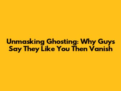 Unmasking Ghosting: Why Guys Say They Like You Then Vanish