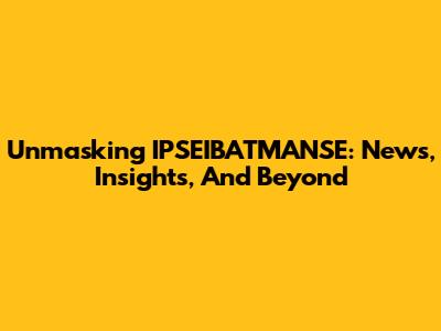 Unmasking IPSEIBATMANSE: News, Insights, And Beyond