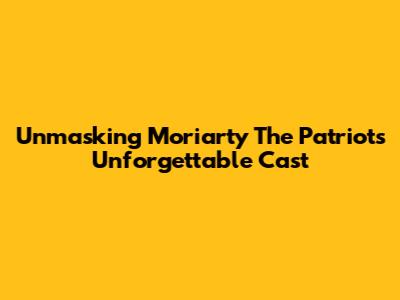 Unmasking Moriarty The Patriot's Unforgettable Cast