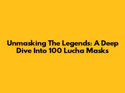 Unmasking The Legends: A Deep Dive Into 100 Lucha Masks