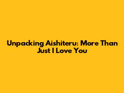Unpacking 'Aishiteru': More Than Just 'I Love You'