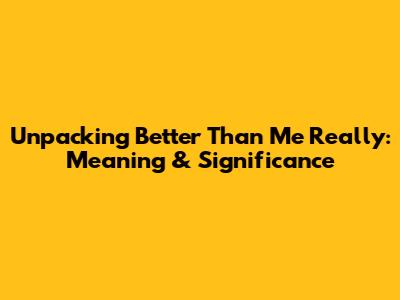 Unpacking 'Better Than Me Really': Meaning & Significance