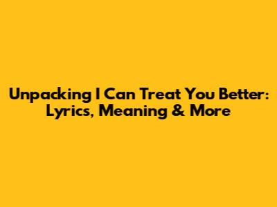 Unpacking 'I Can Treat You Better': Lyrics, Meaning & More