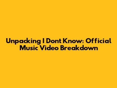 Unpacking 'I Don't Know': Official Music Video Breakdown
