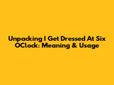 Unpacking 'I Get Dressed At Six O'Clock': Meaning & Usage