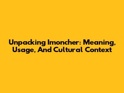 Unpacking 'Imoncher': Meaning, Usage, And Cultural Context