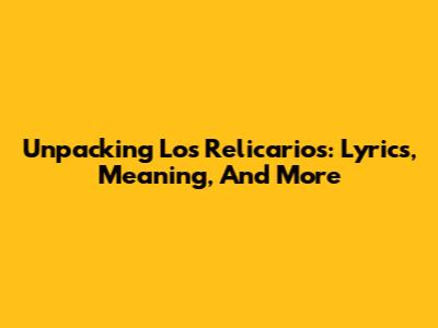 Unpacking 'Los Relicarios': Lyrics, Meaning, And More