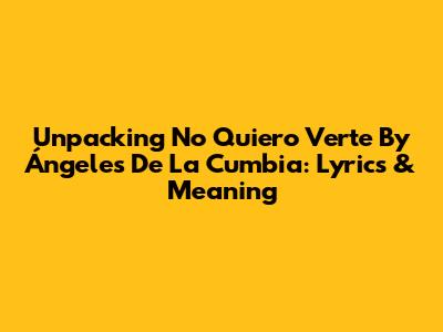 Unpacking 'No Quiero Verte' By Ángeles De La Cumbia: Lyrics & Meaning