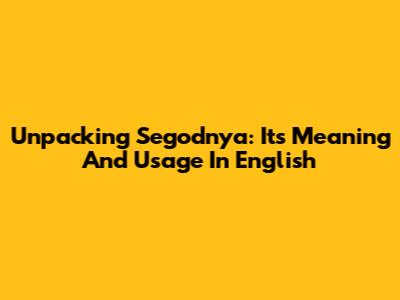 Unpacking 'Segodnya': Its Meaning And Usage In English