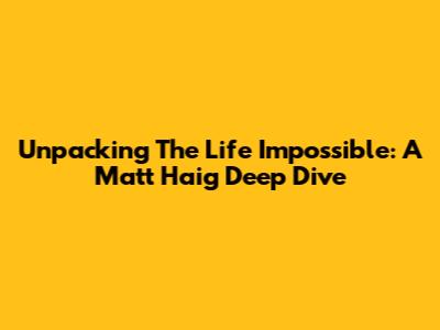 Unpacking 'The Life Impossible': A Matt Haig Deep Dive