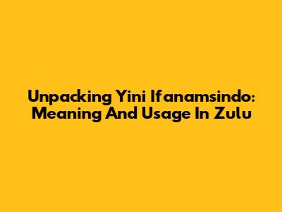 Unpacking 'Yini Ifanamsindo': Meaning And Usage In Zulu