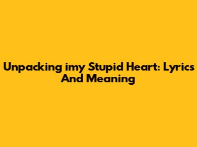 Unpacking 'imy Stupid Heart': Lyrics And Meaning