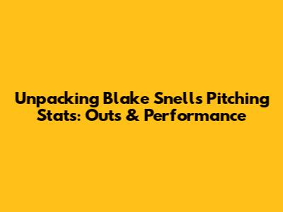 Unpacking Blake Snell's Pitching Stats: Outs & Performance