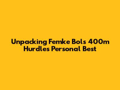 Unpacking Femke Bol's 400m Hurdles Personal Best