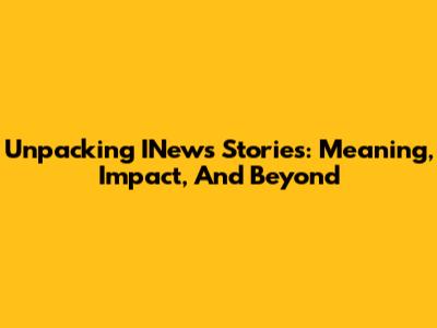 Unpacking INews Stories: Meaning, Impact, And Beyond