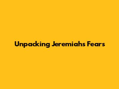 Unpacking Jeremiah's Fears