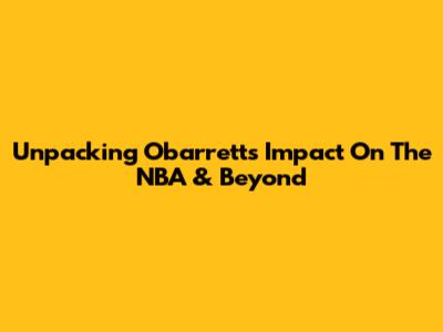 Unpacking Obarrett's Impact On The NBA & Beyond