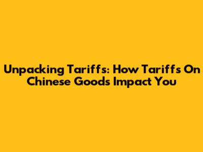 Unpacking Tariffs: How Tariffs On Chinese Goods Impact You