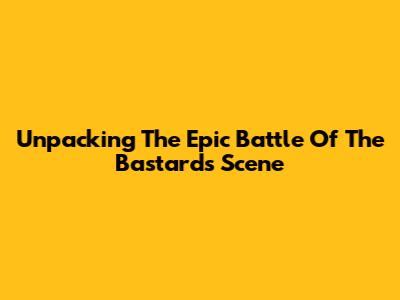 Unpacking The Epic 'Battle Of The Bastards' Scene
