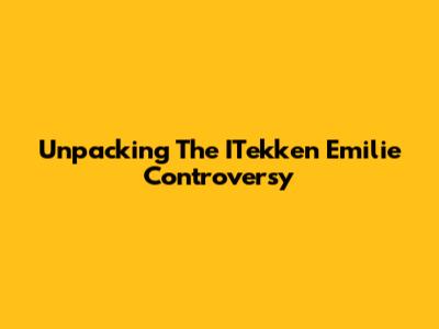 Unpacking The ITekken Emilie Controversy