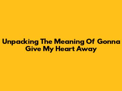 Unpacking The Meaning Of 'Gonna Give My Heart Away'