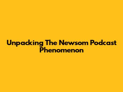 Unpacking The Newsom Podcast Phenomenon
