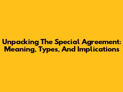 Unpacking The Special Agreement: Meaning, Types, And Implications