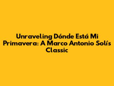 Unraveling 'Dónde Está Mi Primavera': A Marco Antonio Solís Classic