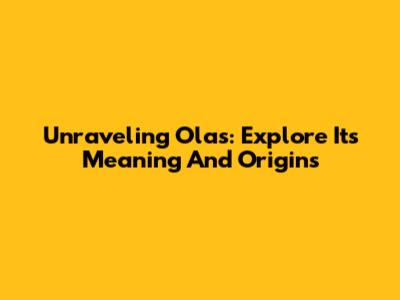 Unraveling 'Olas': Explore Its Meaning And Origins