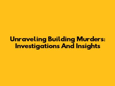 Unraveling Building Murders: Investigations And Insights