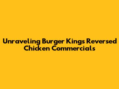 Unraveling Burger King's Reversed Chicken Commercials
