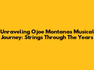 Unraveling Ojoe Montana's Musical Journey: Strings Through The Years
