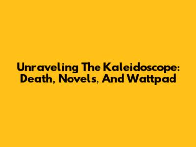 Unraveling The Kaleidoscope: Death, Novels, And Wattpad