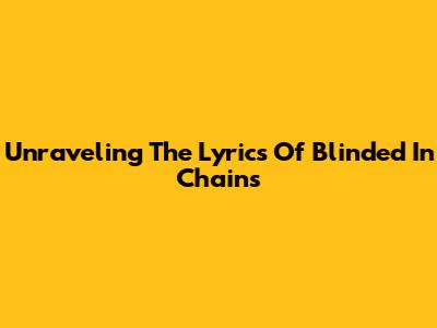 Unraveling The Lyrics Of Blinded In Chains