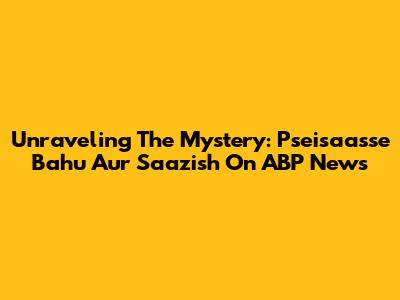 Unraveling The Mystery: 'Pseisaasse Bahu Aur Saazish' On ABP News
