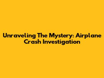 Unraveling The Mystery: Airplane Crash Investigation