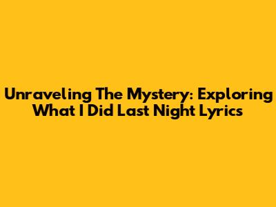 Unraveling The Mystery: Exploring 'What I Did Last Night' Lyrics