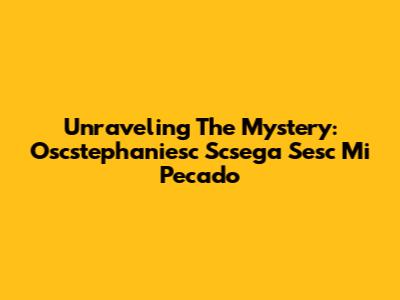 Unraveling The Mystery: Oscstephaniesc Scsega Sesc Mi Pecado