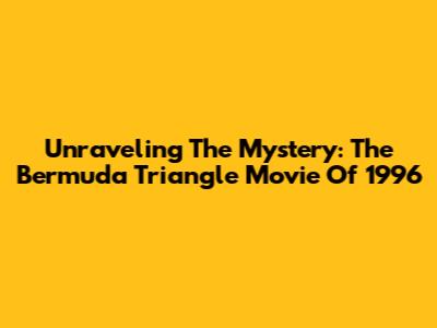 Unraveling The Mystery: The Bermuda Triangle Movie Of 1996