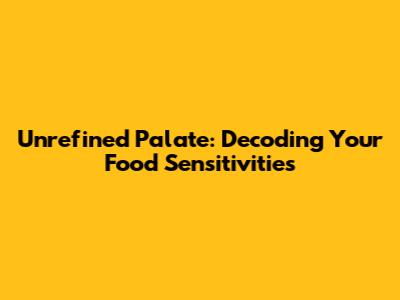 Unrefined Palate: Decoding Your Food Sensitivities
