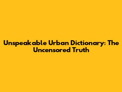 Unspeakable Urban Dictionary: The Uncensored Truth